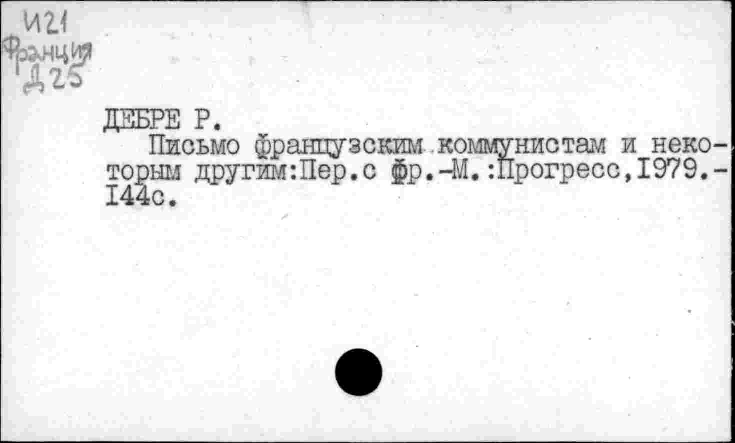 ﻿иг<
ДЕБРЕ Р.
Письмо французским коммунистам и неко торны другим-.Пер.с фр.-М.:Прогресс,1979. 144с.